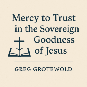Mercy to Trust in the Sovereign Goodness of Jesus” title graphic with cross and open Bible illustration, author name Greg Grotewold on a parchment background.