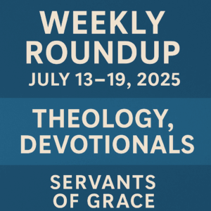 Weekly Roundup – July 13–19, 2025 | Theology, Devotionals, Servants of Grace | Bold text on blue gradient background