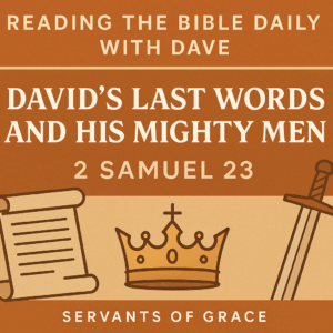 Reading the Bible Daily with Dave – David’s Last Words and His Mighty Men – 2 Samuel 23. Illustrated with a scroll, crown, and sword on a warm earth-tone background. Servants of Grace branding at the bottom.