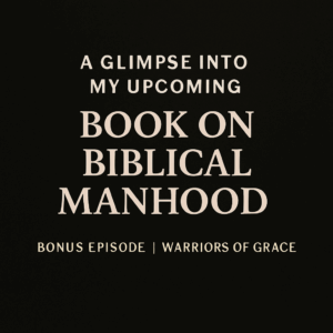 Promotional graphic with a dark textured background and centered cream-colored text that reads: ‘A Glimpse into My Upcoming Book on Biblical Manhood.’ Below, smaller text says: ‘Bonus Episode | Warriors of Grace.’ No images or icons are present—just strong, clean typography.