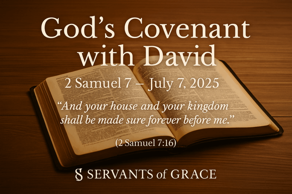An open Bible on a wooden table with the text ‘God’s Covenant with David,’ the date July 7, 2025, the Scripture reference 2 Samuel 7, and the verse ‘And your house and your kingdom shall be made sure forever before me.’ The footer reads ‘Servants of Grace.