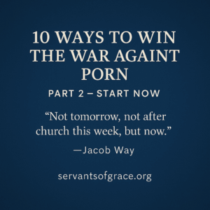 Square blue graphic with the title “10 Ways to Win the War Against Porn – Part 2 – Start Now,” a quote reading “Not tomorrow, not after church this week, but now,” attributed to Jacob Way, and the website servantsofgrace.org at the bottom.