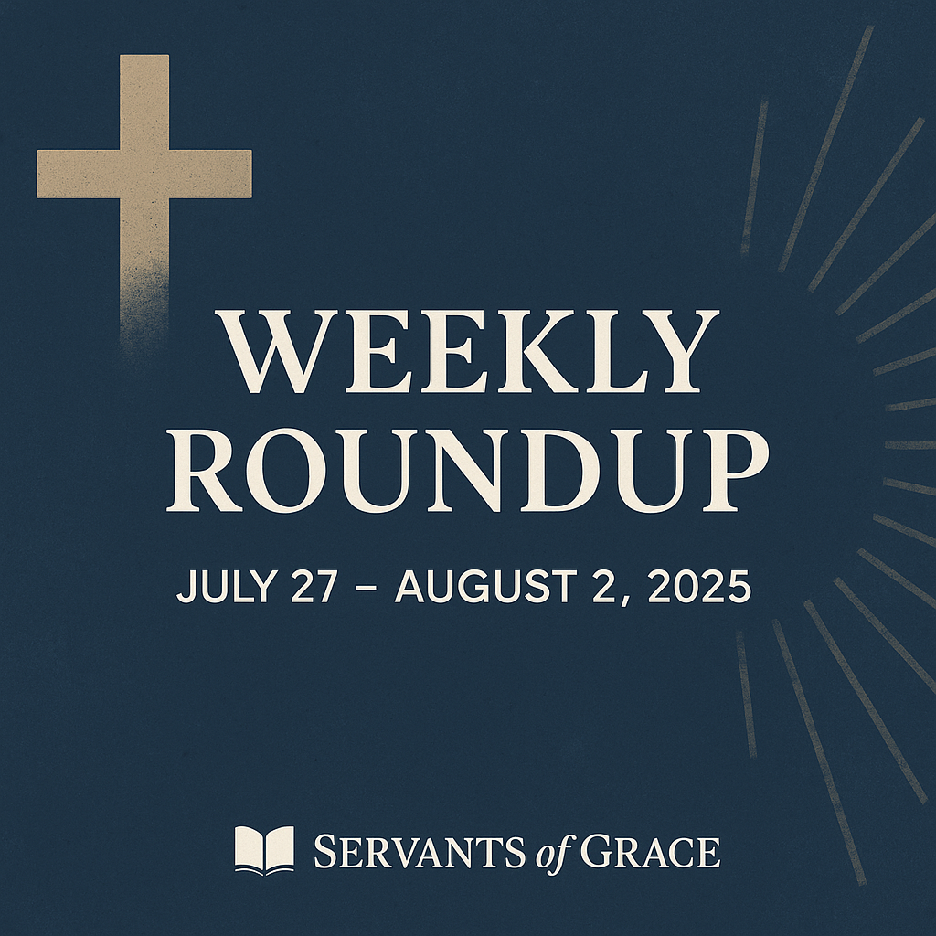 This Week at Servants of Grace – July 27 to August 2, 2025 – Encouraging gospel-centered resources and biblical discernment