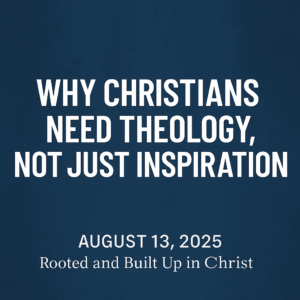 Podcast episode graphic for Equipping You in Grace titled “Why Christians Need Theology, Not Just Inspiration.” White bold text on a deep blue textured background, with the subtitle “August 13, 2025 – Rooted and Built Up in Christ” in smaller text below.