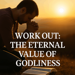 A man kneels in prayer beside an open Bible at sunrise, hands clasped, with warm light casting a peaceful glow. Overlaid text reads, “WORK OUT: THE ETERNAL VALUE OF GODLINESS.