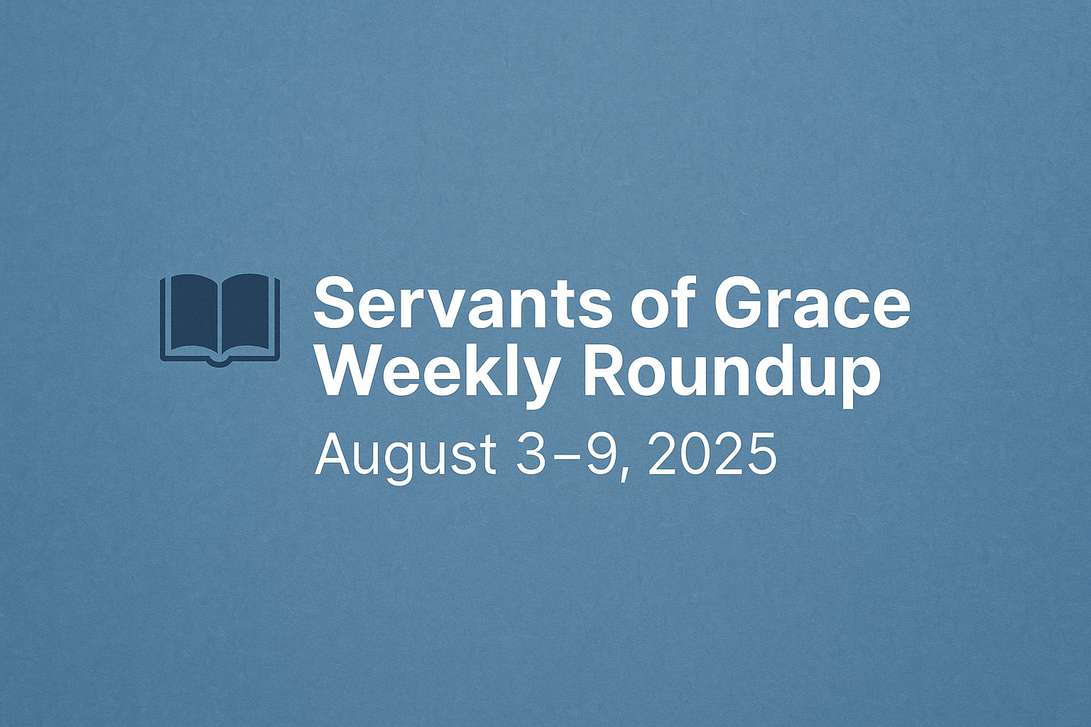 Servants of Grace Weekly Roundup August 3–9, 2025 graphic with a blue background, open Bible icon, and bold white text.