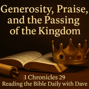 A golden crown rests beside an open Bible and a parchment scroll under warm golden light, symbolizing David’s legacy, Solomon’s reign, and the enduring kingdom of God. Text reads: ‘Generosity, Praise, and the Passing of the Kingdom – 1 Chronicles 29 | Reading the Bible Daily with Dave.