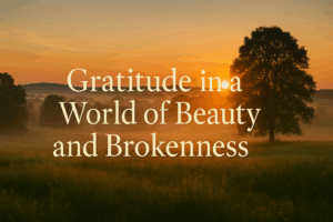 Sunrise over a quiet meadow with soft golden light, gentle mist, and a large tree silhouetted against the horizon, symbolizing gratitude and hope in a world marked by both beauty and brokenness, with the title “Gratitude in a World of Beauty and Brokenness” overlaid.