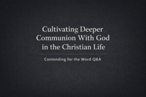 Minimalist charcoal background graphic with white text reading ‘Cultivating Deeper Communion With God in the Christian Life’ and ‘Contending for the Word Q&A.