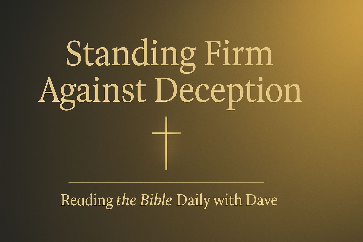 A minimalist Christian thumbnail with a soft charcoal-to-gold gradient background. A thin gold cross stands centered. The title “Standing Firm Against Deception” appears above the cross in elegant gold serif text, with a small gold divider line beneath it and the subtitle “Reading the Bible Daily with Dave” written below. The overall style is clean, warm, and theological.