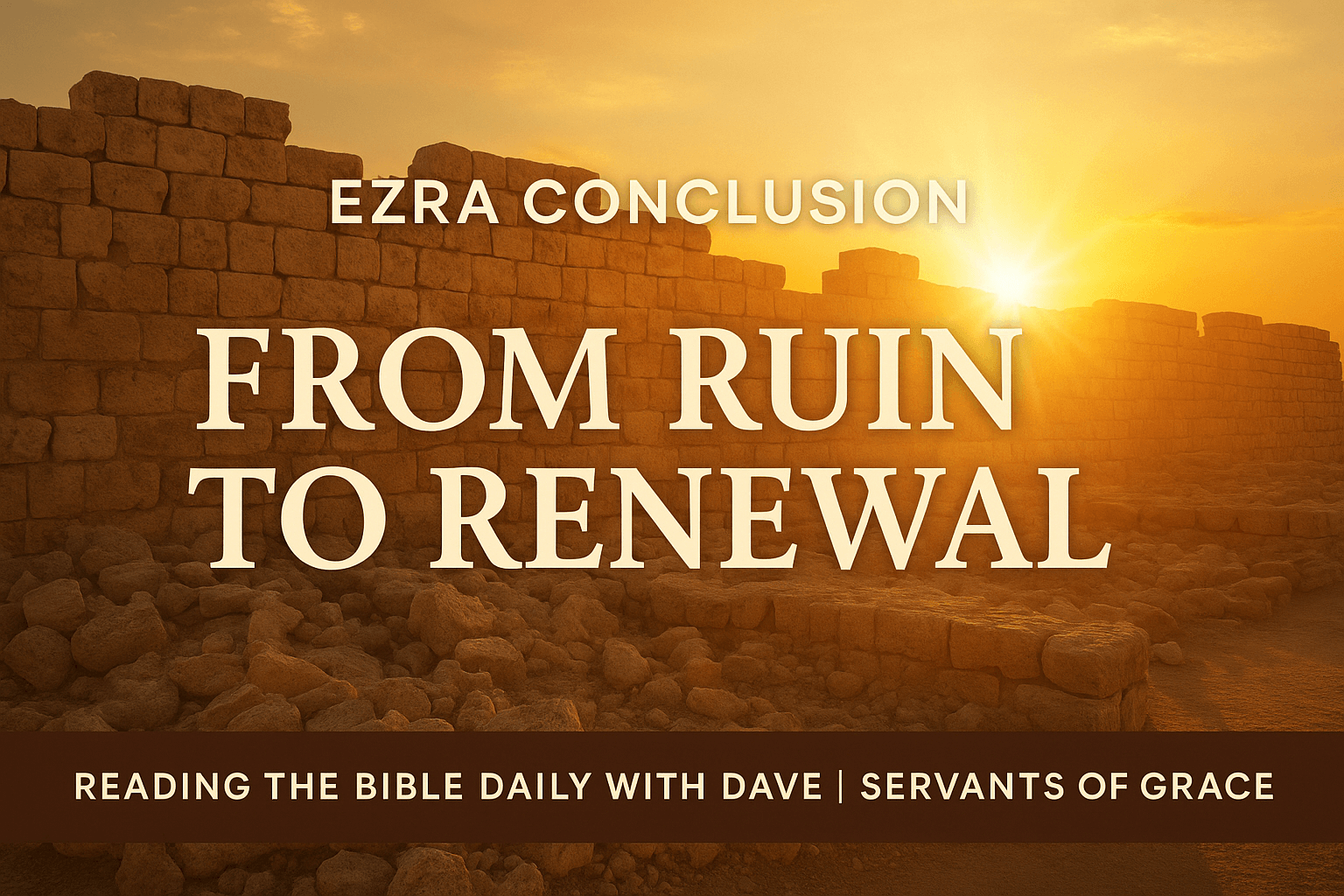 Sunrise over partially rebuilt stone walls representing the theme ‘From Ruin to Renewal’ from the Ezra overview conclusion, with bold text and Reading the Bible Daily with Dave branding.