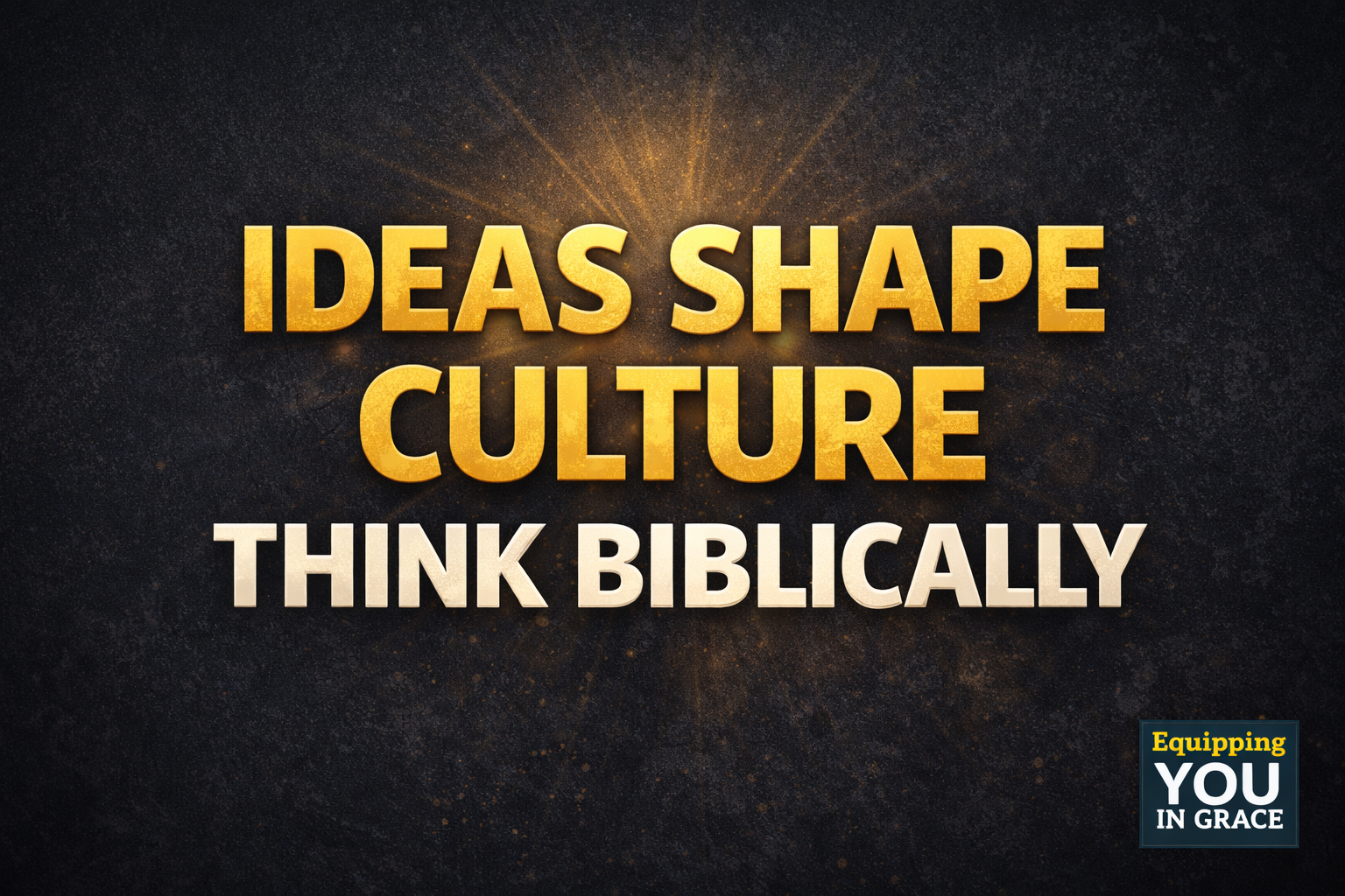 Bold YouTube thumbnail with a dark charcoal textured background, large gold and white text reading “IDEAS SHAPE CULTURE — THINK BIBLICALLY,” a subtle light burst behind the headline, and a small “Equipping You in Grace” badge in the corner.