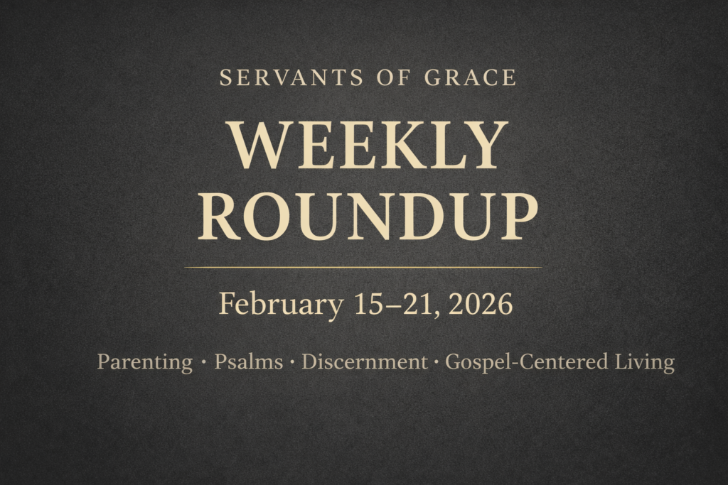 Servants of Grace Weekly Roundup graphic for February 15–21, 2026, featuring topics on parenting, the Psalms, discernment, and gospel-centered living on a textured charcoal background.