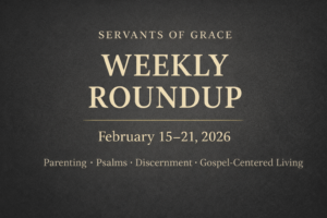 Servants of Grace Weekly Roundup graphic for February 15–21, 2026, featuring topics on parenting, the Psalms, discernment, and gospel-centered living on a textured charcoal background.