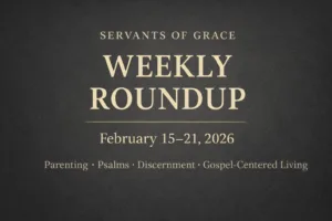 Servants of Grace Weekly Roundup graphic for February 15–21, 2026, featuring topics on parenting, the Psalms, discernment, and gospel-centered living on a textured charcoal background.