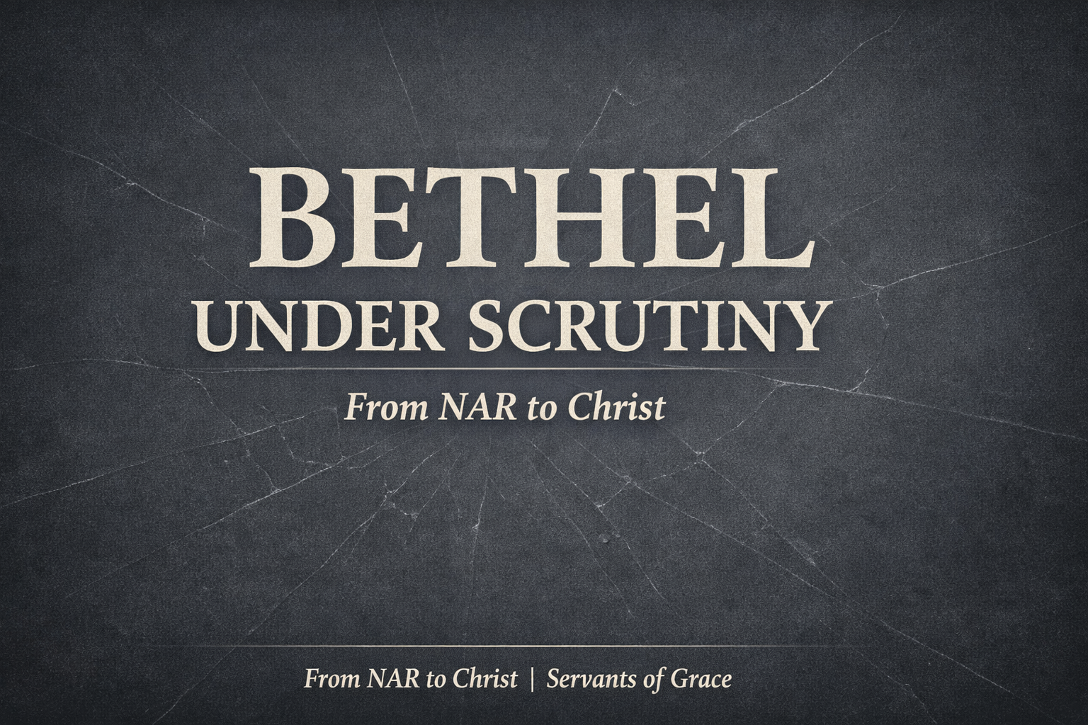YouTube thumbnail with the words ‘BETHEL UNDER SCRUTINY’ in large parchment-colored text over a deep charcoal background with subtle cracked-glass texture, and the subtitle ‘From NAR to Christ’ with small bottom branding ‘From NAR to Christ | Servants of Grace.