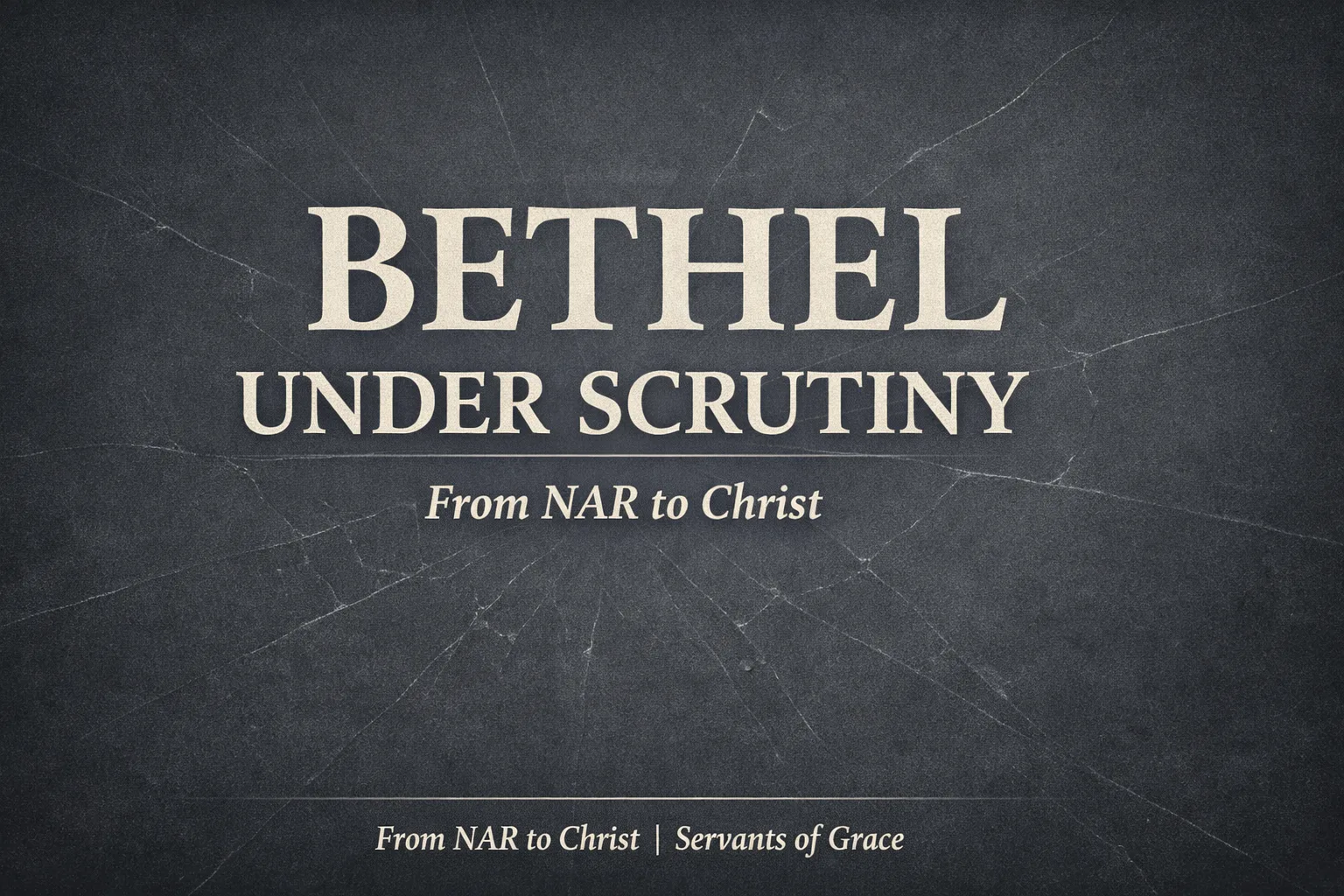 YouTube thumbnail with the words ‘BETHEL UNDER SCRUTINY’ in large parchment-colored text over a deep charcoal background with subtle cracked-glass texture, and the subtitle ‘From NAR to Christ’ with small bottom branding ‘From NAR to Christ | Servants of Grace.