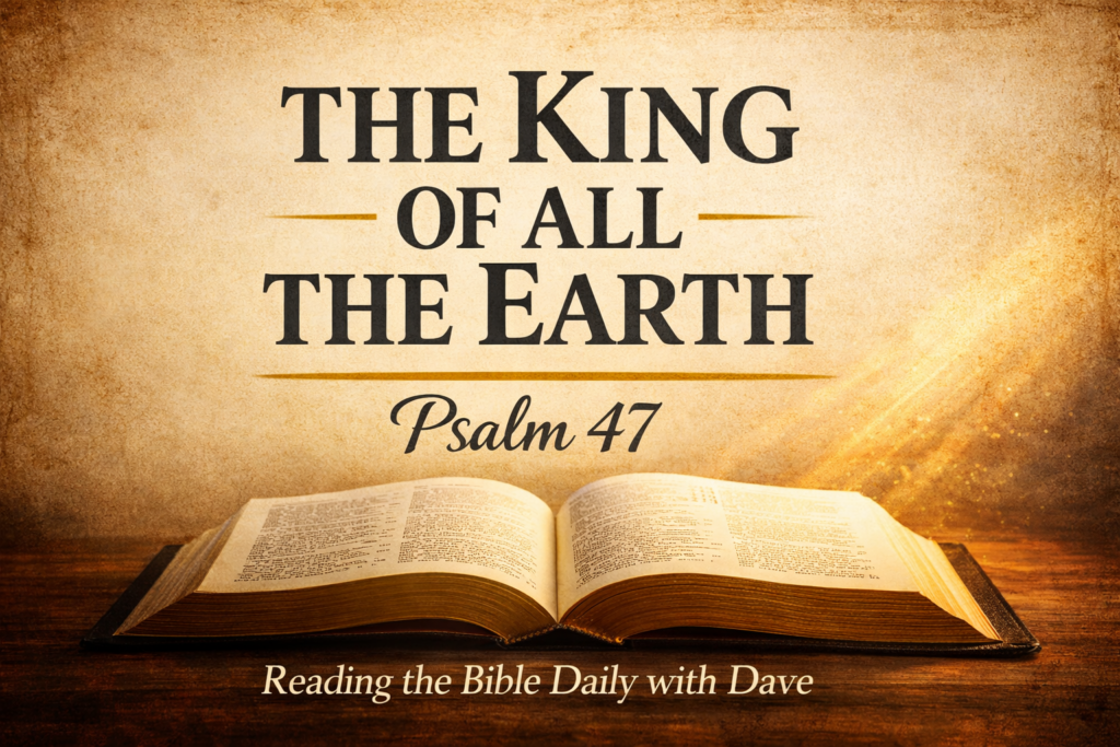 Psalm 47: The Joyful Reign of the Sovereign King 2 Open Bible with warm light shining across the pages and the words “The King of All the Earth – Psalm 47 – Reading the Bible Daily with Dave,” representing God's sovereign reign over all nations.