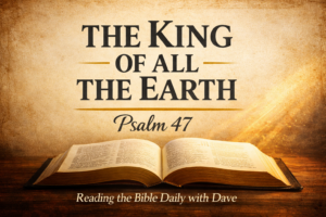 Open Bible with warm light shining across the pages and the words “The King of All the Earth – Psalm 47 – Reading the Bible Daily with Dave,” representing God's sovereign reign over all nations.