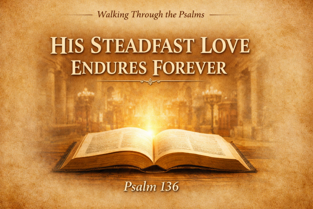 His Steadfast Love Endures Forever: Psalm 136 and the Covenant Love of God 3 Thumbnail for Walking Through the Psalms featuring an open Bible with golden light on a warm parchment background, with the text “His Steadfast Love Endures Forever” and “Psalm 136.”