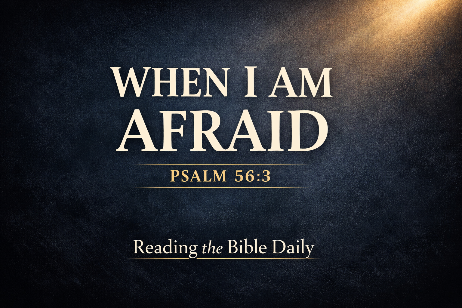 Dark navy textured background with soft golden light breaking in from the top corner and bold serif text reading ‘When I Am Afraid – Psalm 56:3’ with ‘Reading the Bible Daily’ below, representing trusting God in the midst of fear.
