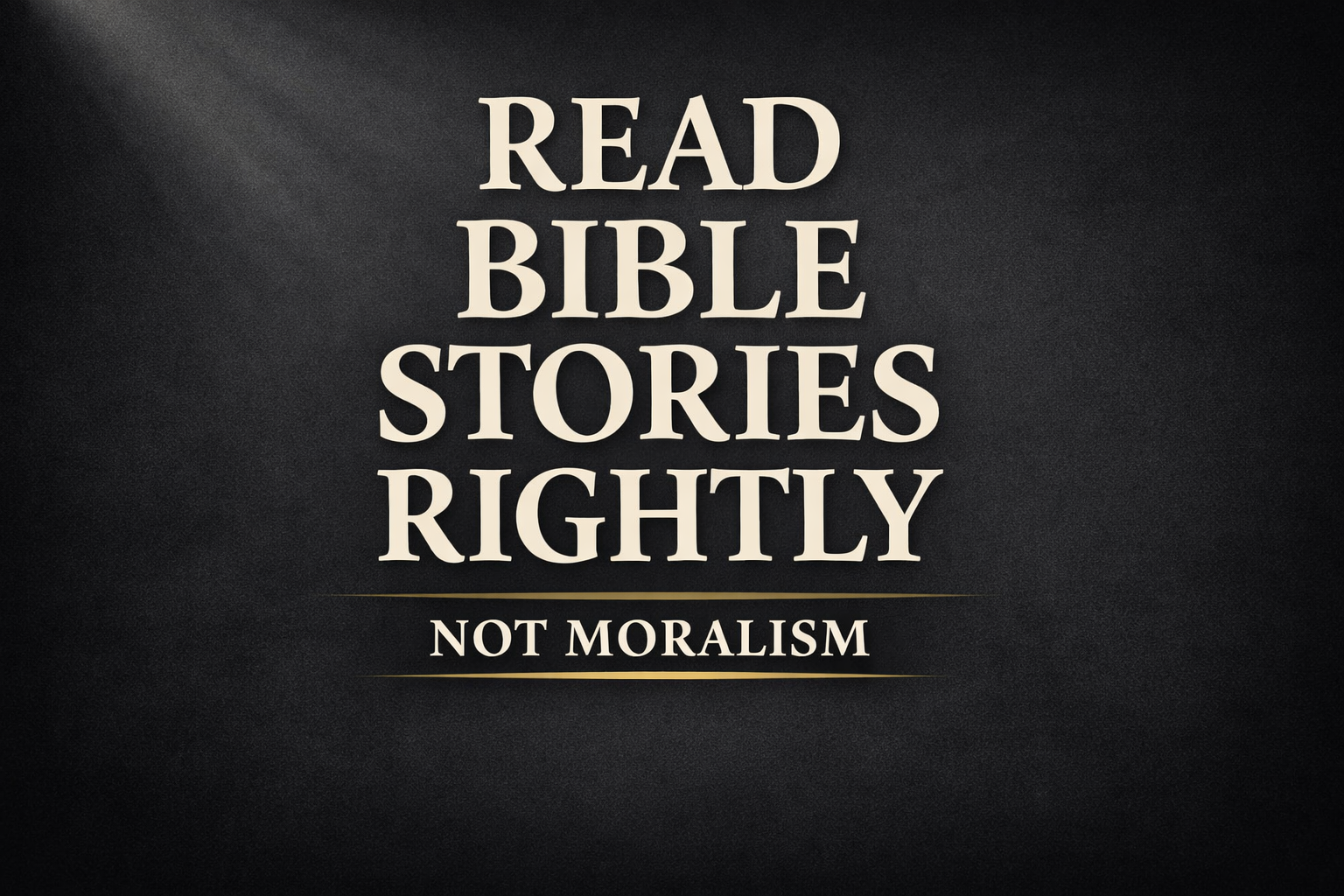 A dark charcoal background with a soft diagonal light beam from the top corner. Centered cream serif text reads “READ BIBLE STORIES RIGHTLY” with a muted gold subtitle below, “NOT MORALISM,” in a clean, minimal theological design.