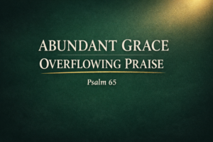 Thumbnail with the words “Abundant Grace, Overflowing Praise – Psalm 65” in a cream serif font on a deep forest green background, featuring a soft glowing light in the top corner and a subtle gold underline, symbolizing God’s provision and overflowing blessing.