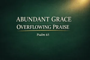 Thumbnail with the words “Abundant Grace, Overflowing Praise – Psalm 65” in a cream serif font on a deep forest green background, featuring a soft glowing light in the top corner and a subtle gold underline, symbolizing God’s provision and overflowing blessing.