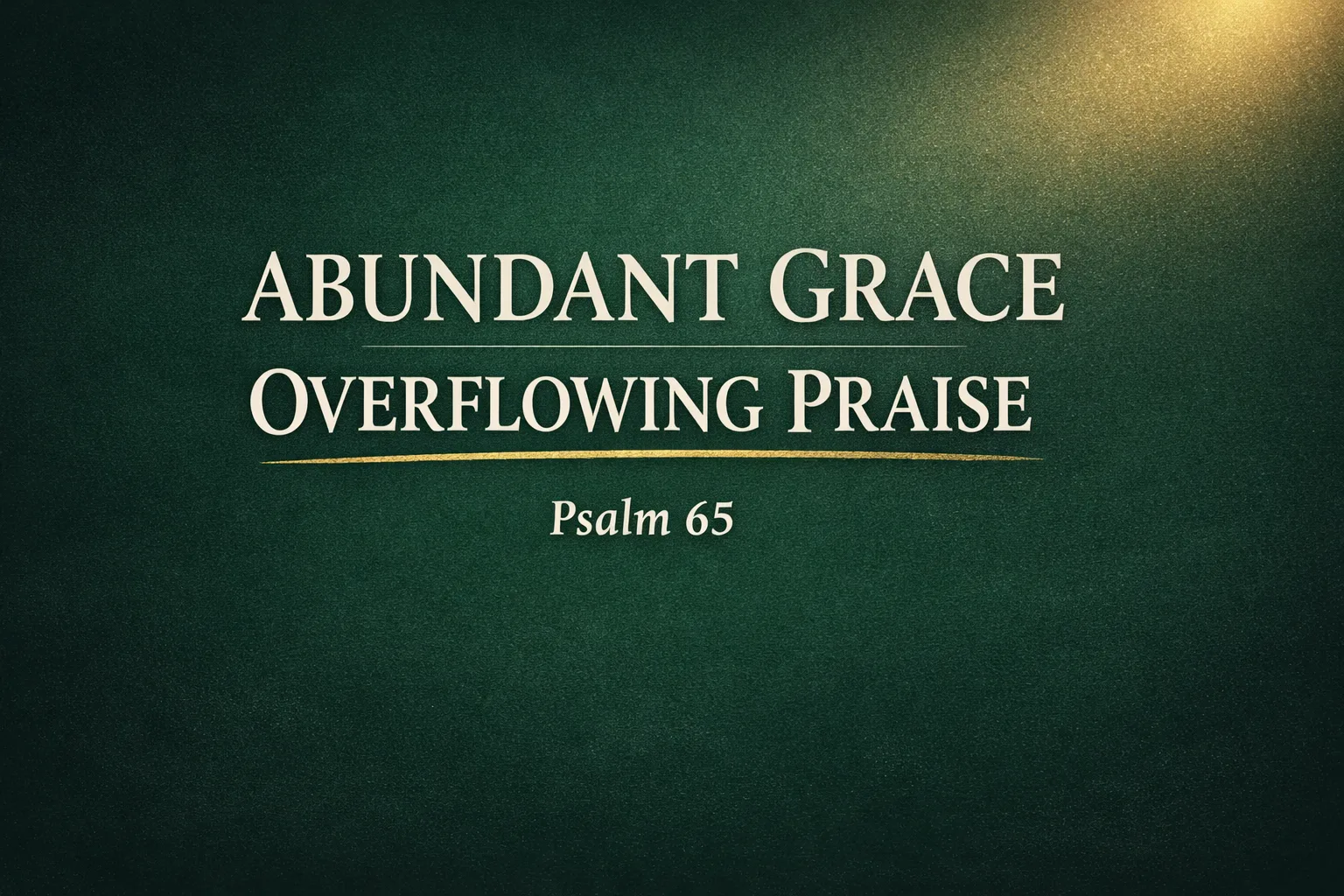 Thumbnail with the words “Abundant Grace, Overflowing Praise – Psalm 65” in a cream serif font on a deep forest green background, featuring a soft glowing light in the top corner and a subtle gold underline, symbolizing God’s provision and overflowing blessing.