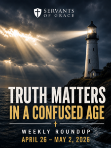 Servants of Grace Weekly Roundup April 26–May 2 2026 graphic with lighthouse shining light in darkness and the text Truth Matters in a Confused Age