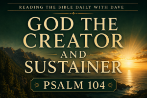 Thumbnail for Reading the Bible Daily with Dave featuring the title “God the Creator and Sustainer” and “Psalm 104” in large cream serif typography over a deep forest green landscape with mountains, ocean horizon, and golden sunrise light, conveying the majesty and providence of God in creation.