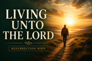 Golden sunrise over a mountain pathway with a solitary figure walking toward the light beneath the title “Living Unto the Lord” and the subtitle “Resurrection Hope,” symbolizing the Christian life lived in light of the risen Christ.