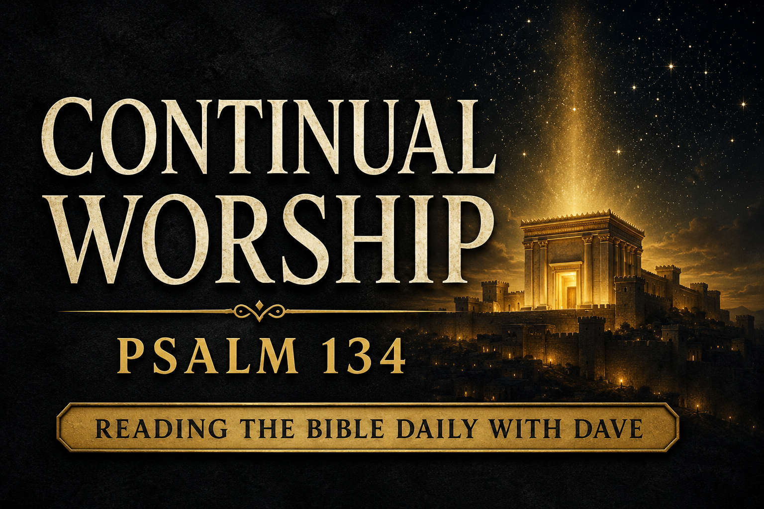 Ancient temple illuminated with warm golden light on a distant hill beneath a star-filled night sky. A radiant beam of light rises from the temple toward heaven against a deep charcoal textured background. Large cream serif text reads “CONTINUAL WORSHIP,” with “PSALM 134” below and a gold banner displaying “READING THE BIBLE DAILY WITH DAVE.” The overall atmosphere is reverent, worshipful, and hopeful, reflecting the theme of continual praise to God.