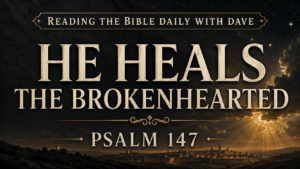 He heals the brokenhearted, Psalm 147, Reading the Bible Daily with Dave.