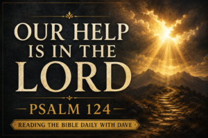 Graphic for Reading the Bible Daily with Dave featuring the words "Our Help Is in the Lord" and "Psalm 124" in large cream-colored serif text on a deep charcoal textured background. Golden sunlight breaks dramatically through dark storm clouds over distant mountain peaks, while a rugged pathway leads toward the horizon, symbolizing God's deliverance, protection, and faithful guidance. A banner at the bottom reads "Reading the Bible Daily with Dave." The overall tone is hopeful, triumphant, and centered on God's saving help.