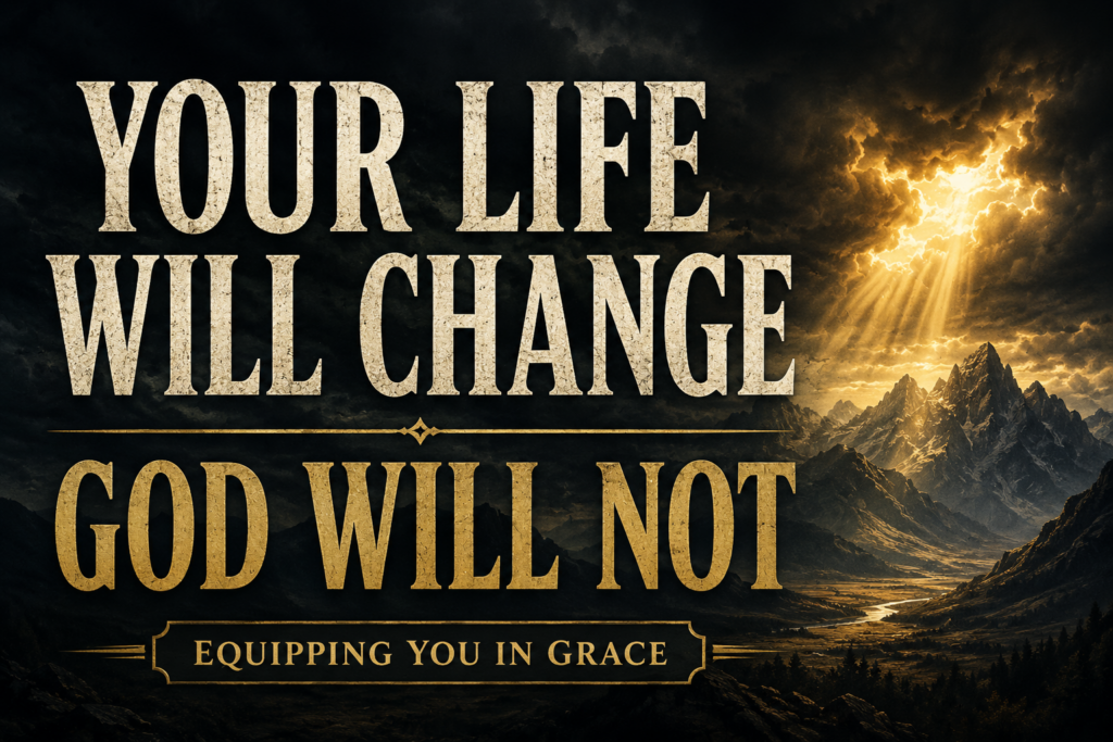 God Does Not Change: Finding Stability in an Unstable World 1 Dramatic mountain landscape beneath dark storm clouds with brilliant golden light breaking through the sky and illuminating a distant valley. Large cream serif text reads “YOUR LIFE WILL CHANGE” above “GOD WILL NOT,” with a small banner at the bottom reading “EQUIPPING YOU IN GRACE.” The image conveys stability, hope, and the unchanging faithfulness of God through strong contrast between darkness and light.