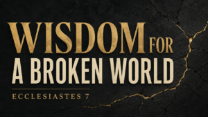 Ecclesiastes 7: Wisdom for a Broken World